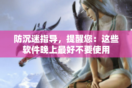 防沉迷指导，提醒您：这些软件晚上最好不要使用