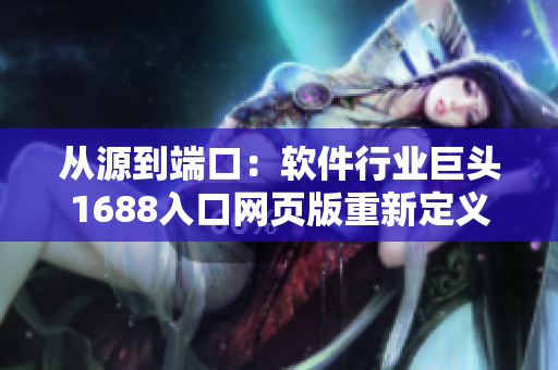从源到端口：软件行业巨头1688入口网页版重新定义