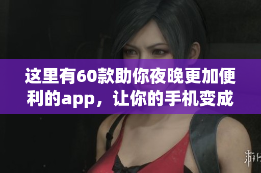 这里有60款助你夜晚更加便利的app，让你的手机变成夜间利器