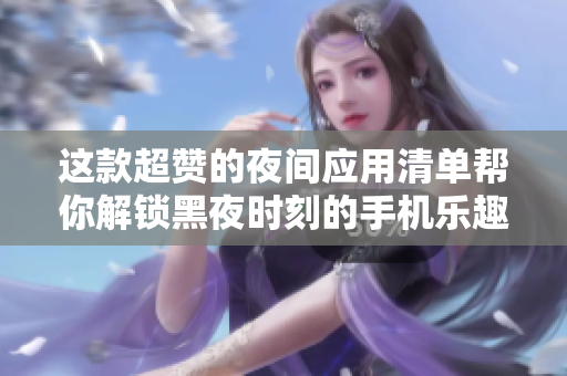 这款超赞的夜间应用清单帮你解锁黑夜时刻的手机乐趣