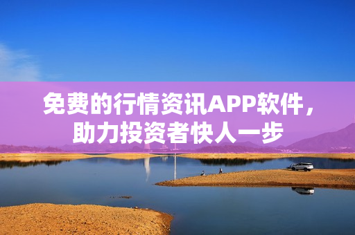 免费的行情资讯APP软件，助力投资者快人一步