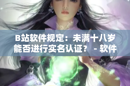B站软件规定：未满十八岁能否进行实名认证？ - 软件相关解析