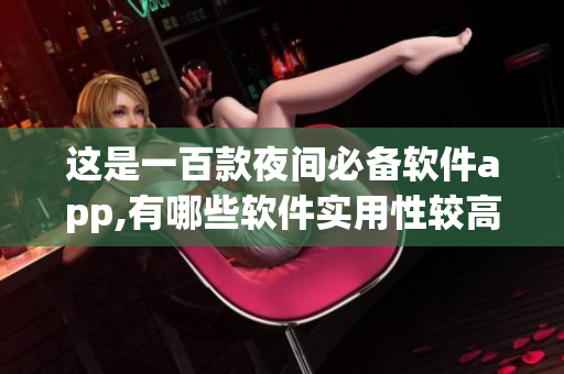 这是一百款夜间必备软件app,有哪些软件实用性较高