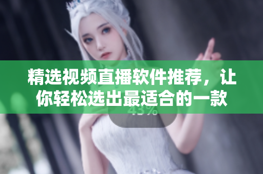 精选视频直播软件推荐，让你轻松选出最适合的一款