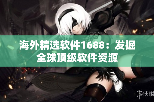 海外精选软件1688：发掘全球顶级软件资源