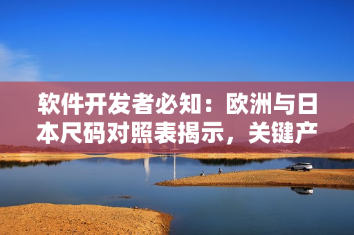 软件开发者必知：欧洲与日本尺码对照表揭示，关键产品尺寸转换技巧