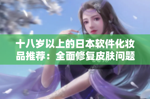十八岁以上的日本软件化妆品推荐：全面修复皮肤问题