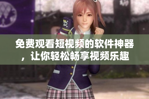 免费观看短视频的软件神器，让你轻松畅享视频乐趣