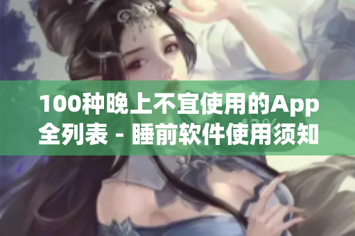 100种晚上不宜使用的App全列表 - 睡前软件使用须知