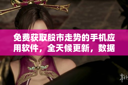 免费获取股市走势的手机应用软件，全天候更新，数据全面可靠