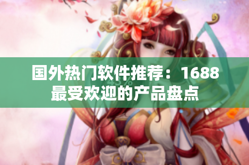 国外热门软件推荐：1688最受欢迎的产品盘点