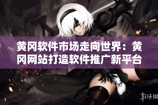 黄冈软件市场走向世界：黄冈网站打造软件推广新平台