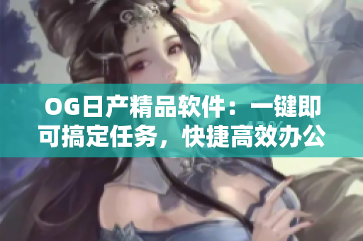 OG日产精品软件：一键即可搞定任务，快捷高效办公