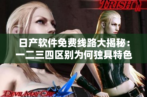 日产软件免费线路大揭秘：一二三四区别为何独具特色