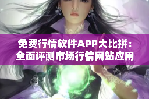 免费行情软件APP大比拼：全面评测市场行情网站应用
