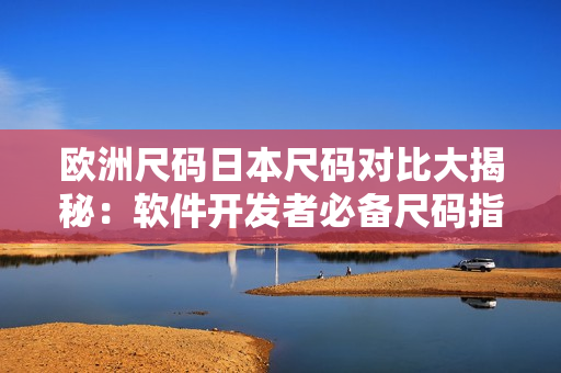 欧洲尺码日本尺码对比大揭秘：软件开发者必备尺码指南