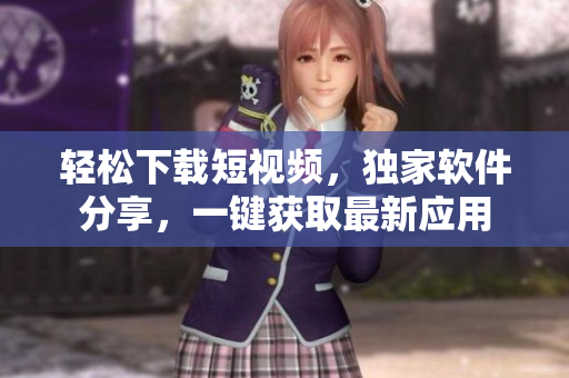 轻松下载短视频，独家软件分享，一键获取最新应用