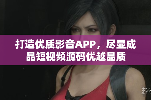 打造优质影音APP，尽显成品短视频源码优越品质