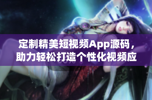 定制精美短视频App源码，助力轻松打造个性化视频应用