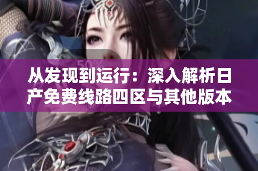 从发现到运行：深入解析日产免费线路四区与其他版本软件版本的区别