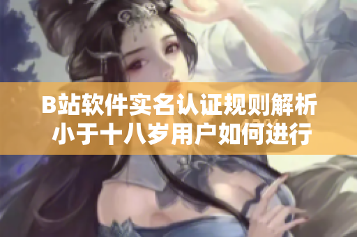 B站软件实名认证规则解析 小于十八岁用户如何进行身份验证？