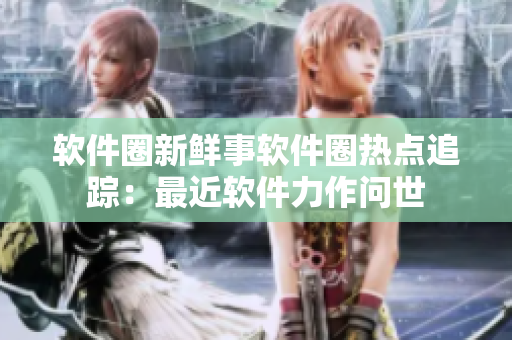 软件圈新鲜事软件圈热点追踪：最近软件力作问世