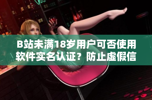 B站未满18岁用户可否使用软件实名认证？防止虚假信息，了解适用规则