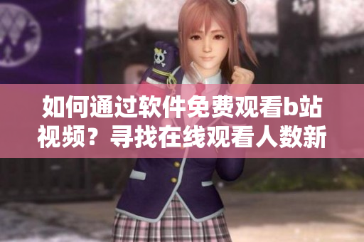 如何通过软件免费观看b站视频？寻找在线观看人数新方法
