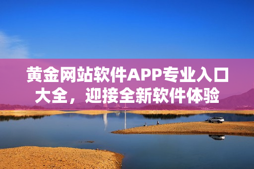 黄金网站软件APP专业入口大全，迎接全新软件体验
