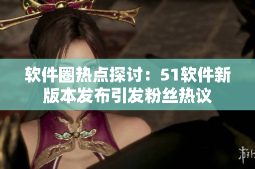 软件圈热点探讨：51软件新版本发布引发粉丝热议