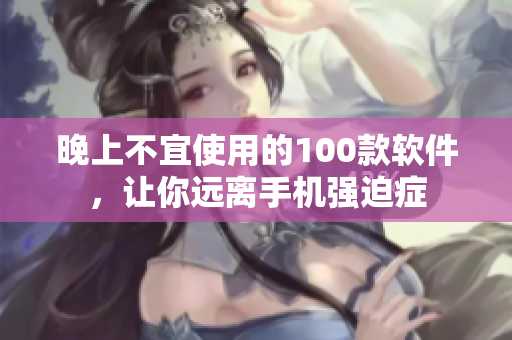 晚上不宜使用的100款软件，让你远离手机强迫症