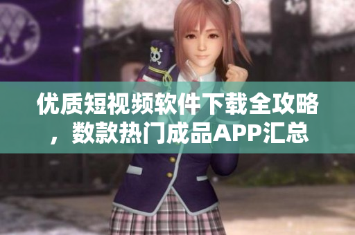 优质短视频软件下载全攻略，数款热门成品APP汇总