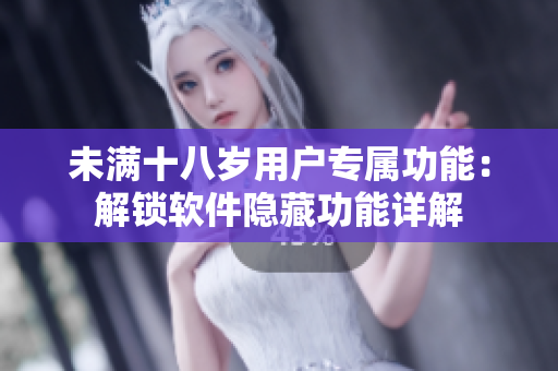 未满十八岁用户专属功能：解锁软件隐藏功能详解