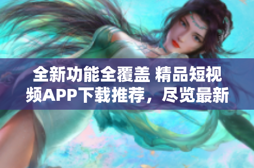全新功能全覆盖 精品短视频APP下载推荐，尽览最新软件风采