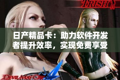 日产精品卡：助力软件开发者提升效率，实现免费享受2卡3卡4卡服务