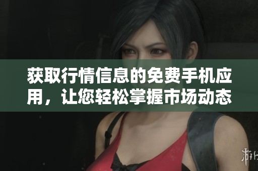 获取行情信息的免费手机应用，让您轻松掌握市场动态