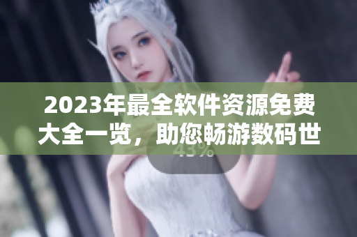 2023年最全软件资源免费大全一览，助您畅游数码世界