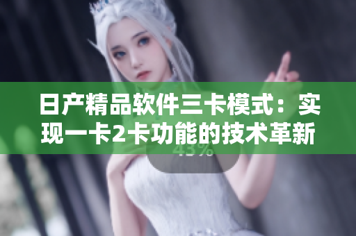 日产精品软件三卡模式：实现一卡2卡功能的技术革新
