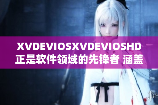 XVDEVIOSXVDEVIOSHD正是软件领域的先锋者 涵盖创新科技精髓