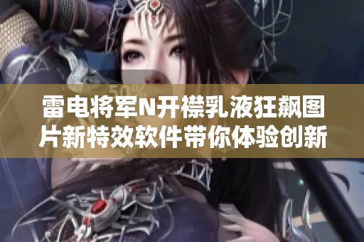 雷电将军N开襟乳液狂飙图片新特效软件带你体验创新科技