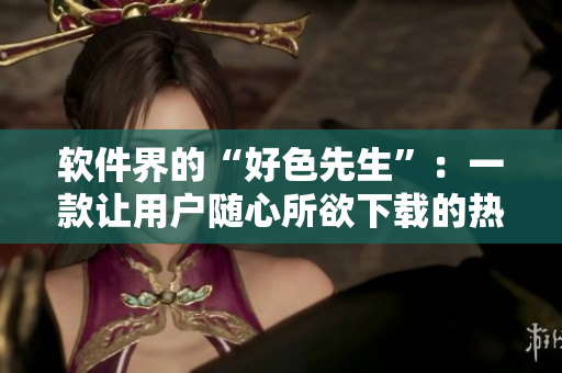 软件界的“好色先生”：一款让用户随心所欲下载的热门软件