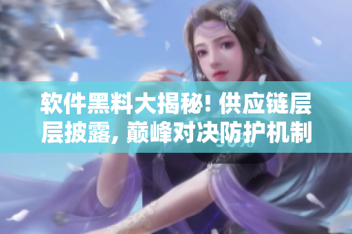 软件黑料大揭秘! 供应链层层披露, 巅峰对决防护机制曝光! 