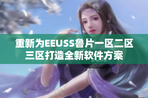 重新为EEUSS鲁片一区二区三区打造全新软件方案