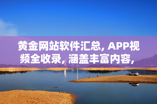 黄金网站软件汇总, APP视频全收录, 涵盖丰富内容, 一网打尽
