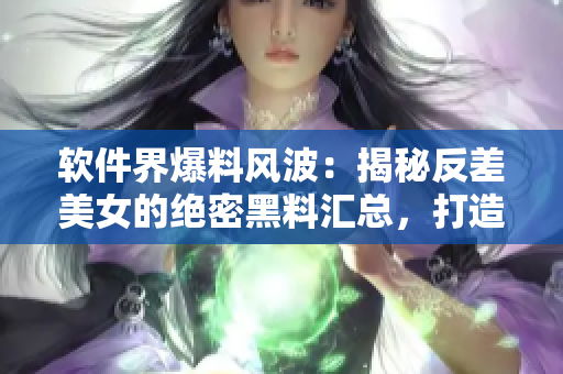 软件界爆料风波：揭秘反差美女的绝密黑料汇总，打造万里长征式的新闻盛宴