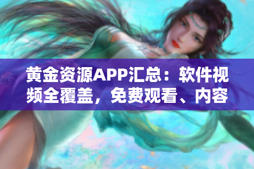 黄金资源APP汇总：软件视频全覆盖，免费观看、内容丰富，值得推荐。