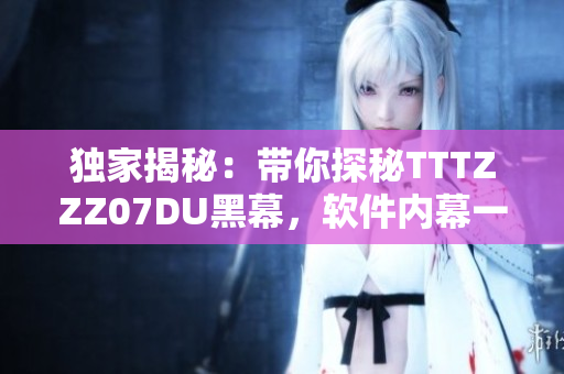 独家揭秘：带你探秘TTTZZZ07DU黑幕，软件内幕一网打尽
