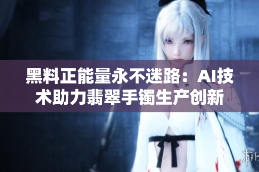 黑料正能量永不迷路：AI技术助力翡翠手镯生产创新