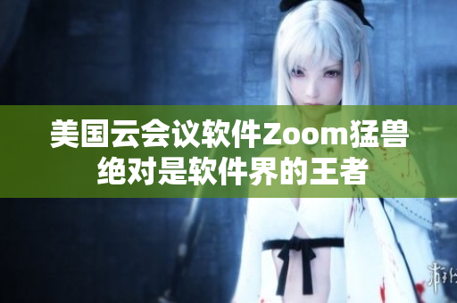 美国云会议软件Zoom猛兽 绝对是软件界的王者