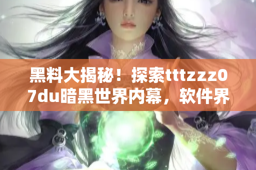 黑料大揭秘！探索tttzzz07du暗黑世界内幕，软件界绝密资讯揭晓